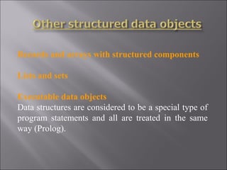 Records and arrays with structured components

Lists and sets

Executable data objects
Data structures are considered to be a special type of
program statements and all are treated in the same
way (Prolog).
 