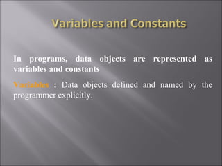 In programs, data objects are represented as
variables and constants
Variables : Data objects defined and named by the
programmer explicitly.
 