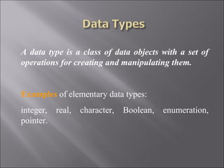 A data type is a class of data objects with a set of
operations for creating and manipulating them.


Examples of elementary data types:
integer, real,   character,   Boolean,   enumeration,
pointer.
 