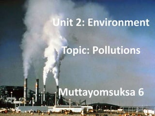 Unit 2: Environment

 Topic: Pollutions


 Muttayomsuksa 6
 