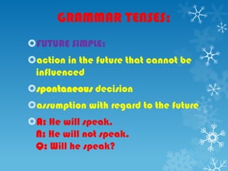 GRAMMAR TENSES:
FUTURE SIMPLE:
action in the future that cannot be
influenced
spontaneous decision
assumption with regard to the future
A: He will speak.
N: He will not speak.
Q: Will he speak?
 