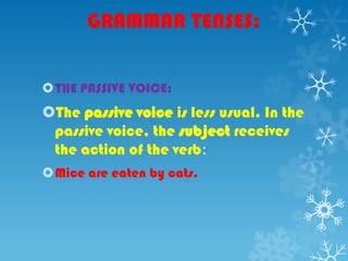 GRAMMAR TENSES:
THE PASSIVE VOICE:
The passive voice is less usual. In the
passive voice, the subject receives
the action of the verb:
Mice are eaten by cats.
 