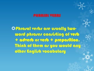 PHRASAL VERBS
Phrasal verbs are usually two-
word phrases consisting of verb
+ adverb or verb + preposition.
Think of them as you would any
other English vocabulary
 
