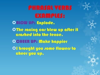 PHRASAL VERBS
EXAMPLES:
BLOW UP: Explode.
The racing car blew up after it
crashed into the fence.
CHEER UP: Make happier
I brought you some flowers to
cheer you up.
 