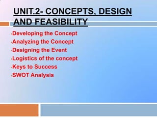 UNIT.2- CONCEPTS, DESIGN
AND FEASIBILITY
Developing the Concept
Analyzing the Concept
Designing the Event
Logistics of the concept
Keys to Success
SWOT Analysis
 