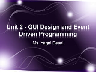 Unit 2 - GUI Design and Event
Driven Programming
Ms. Yagni Desai
 