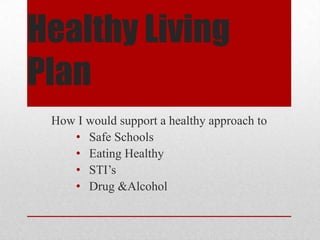 Healthy Living
Plan
How I would support a healthy approach to
• Safe Schools
• Eating Healthy
• STI’s
• Drug &Alcohol
 