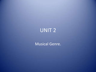 UNIT 2
Musical Genre.

 