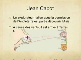 Jean Cabot
Un explorateur Italien avec la permission
de l’Angleterre est partie découvrir l’Asie

À cause des vents, il est arrivé à TerreNeuve

 