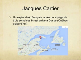 Jacques Cartier
Un explorateur Français; après un voyage de
trois semaines ils est arrivé a Gaspé (Québec
aujourd’hui)

 