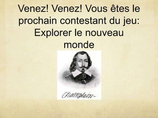 Venez! Venez! Vous êtes le
prochain contestant du jeu:
Explorer le nouveau
monde

 