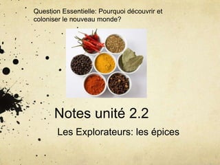 Question Essentielle: Pourquoi découvrir et
coloniser le nouveau monde?

Notes unité 2.2
Les Explorateurs: les épices

 