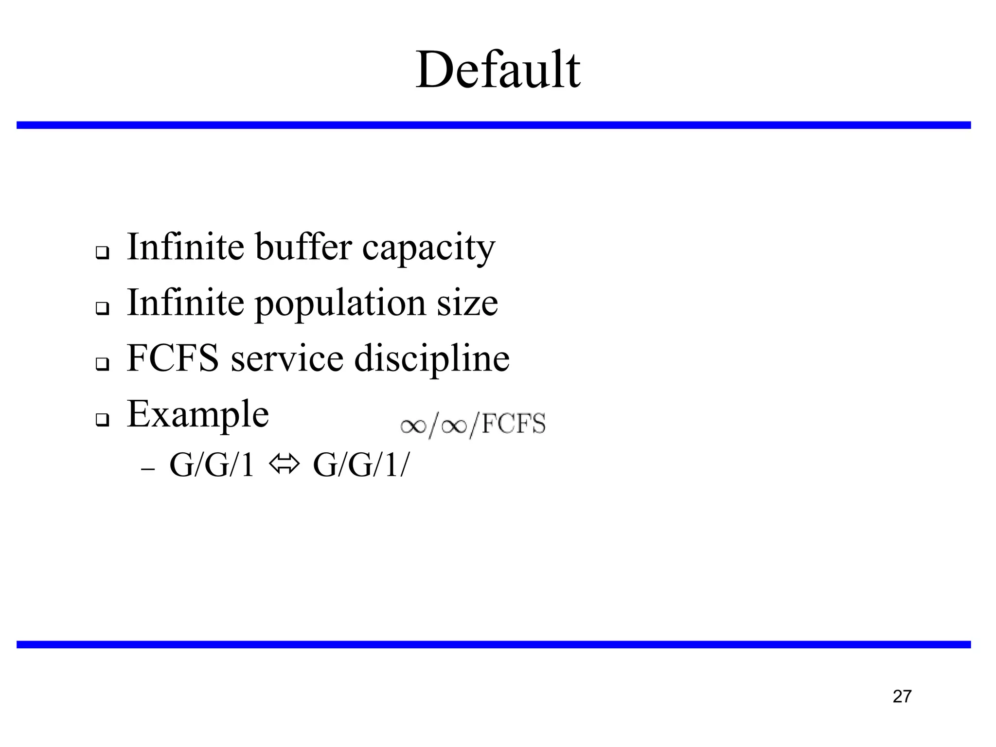Default






Infinite buffer capacity
Infinite population size
FCFS service discipline
Example


G/G/1  G/G/1/

27

 