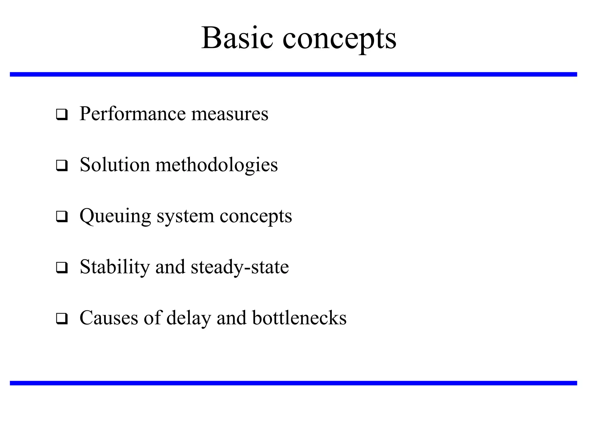 Basic concepts


Performance measures



Solution methodologies



Queuing system concepts



Stability and steady-state



Causes of delay and bottlenecks

 