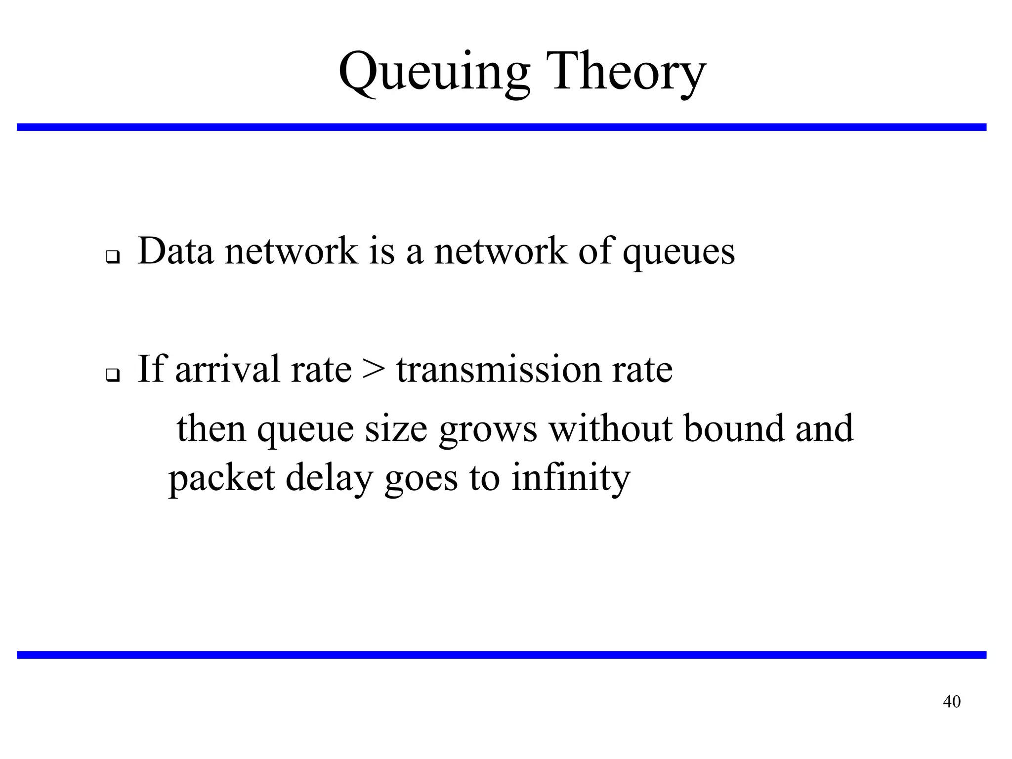 Queuing Theory





Data network is a network of queues
If arrival rate > transmission rate
then queue size grows without bound and
packet delay goes to infinity

40

 