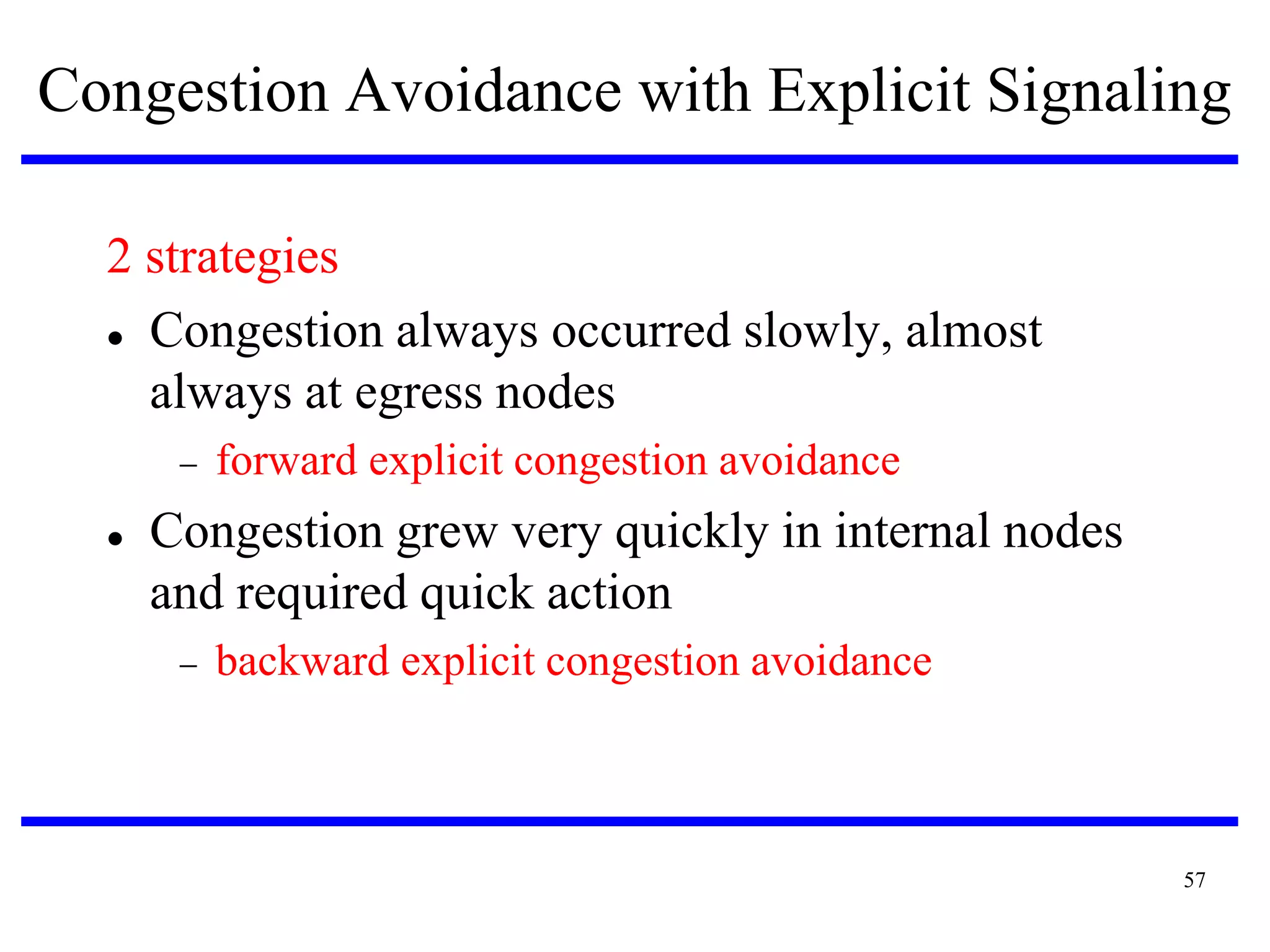 Congestion Avoidance with Explicit Signaling
2 strategies
 Congestion always occurred slowly, almost
always at egress nodes



forward explicit congestion avoidance

Congestion grew very quickly in internal nodes
and required quick action


backward explicit congestion avoidance

57

 