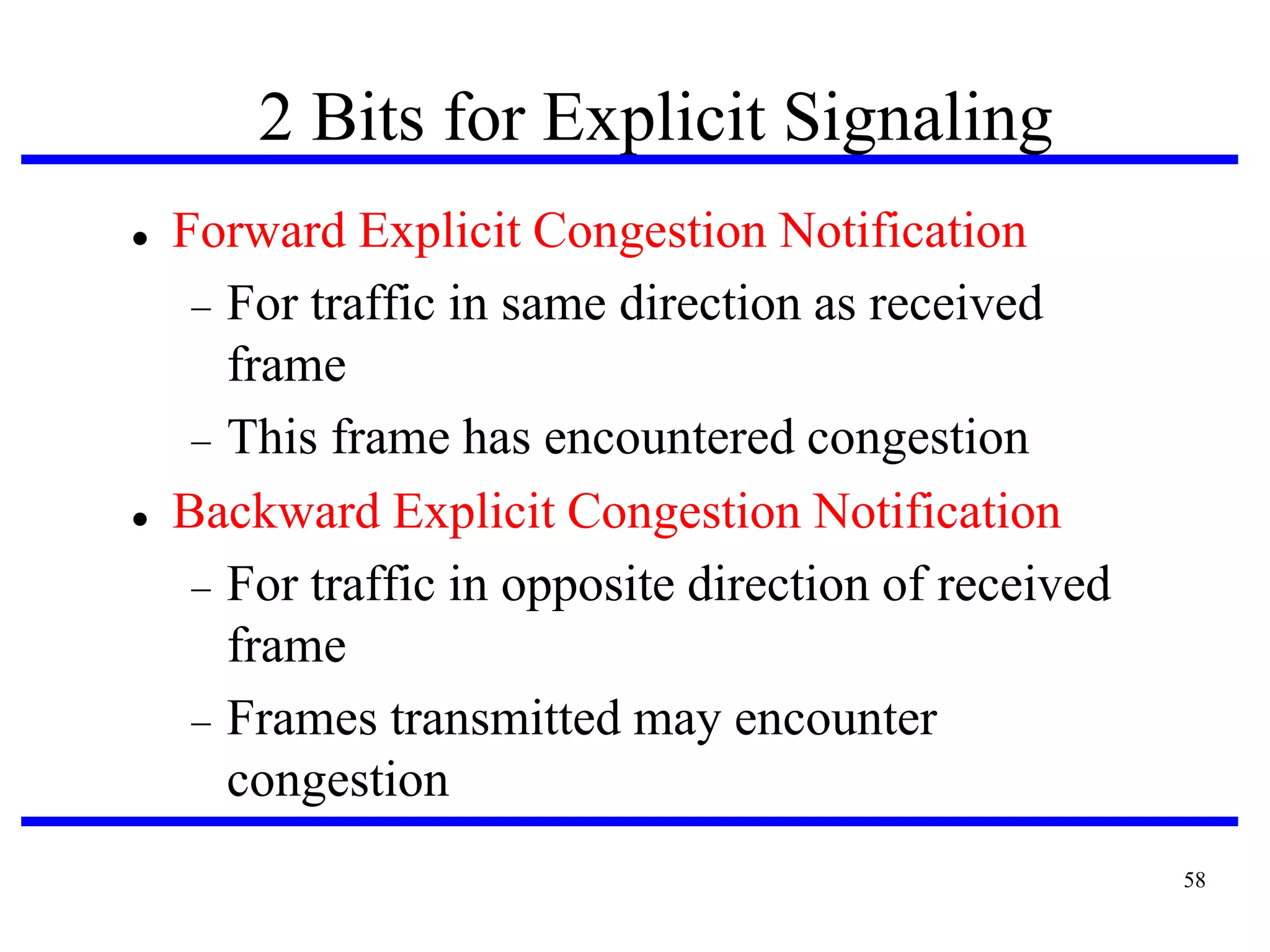 2 Bits for Explicit Signaling




Forward Explicit Congestion Notification
 For traffic in same direction as received
frame
 This frame has encountered congestion
Backward Explicit Congestion Notification
 For traffic in opposite direction of received
frame
 Frames transmitted may encounter
congestion
58

 
