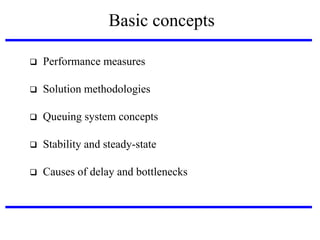 Basic concepts


Performance measures



Solution methodologies



Queuing system concepts



Stability and steady-state



Causes of delay and bottlenecks

 