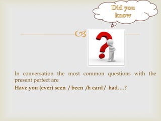 g



In conversation the most common questions with the
present perfect are
Have you (ever) seen / been /h eard / had….?

 