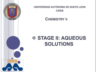 UNIVERSIDAD AUTÓNOMA DE NUEVO LEON 
CIDEB 
CHEMISTRY II 
 STAGE II: AQUEOUS 
SOLUTIONS 
 