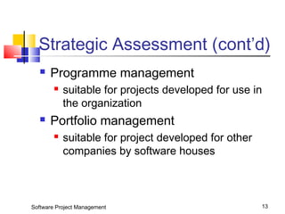 Strategic Assessment (cont’d) 
 Programme management 
 suitable for projects developed for use in 
the organization 
 Portfolio management 
 suitable for project developed for other 
companies by software houses 
Software Project Management 13 
 