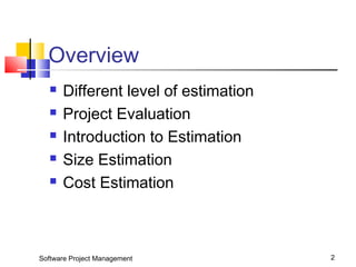 Overview 
 Different level of estimation 
 Project Evaluation 
 Introduction to Estimation 
 Size Estimation 
 Cost Estimation 
Software Project Management 2 
 