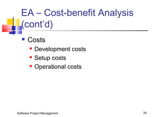 EA – Cost-benefit Analysis 
(cont’d) 
 Costs 
 Development costs 
 Setup costs 
 Operational costs 
Software Project Management 24 
 