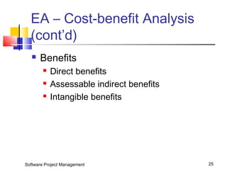EA – Cost-benefit Analysis 
(cont’d) 
 Benefits 
 Direct benefits 
 Assessable indirect benefits 
 Intangible benefits 
Software Project Management 25 
 