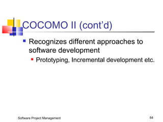 COCOMO II (cont’d) 
 Recognizes different approaches to 
software development 
 Prototyping, Incremental development etc. 
Software Project Management 64 
 