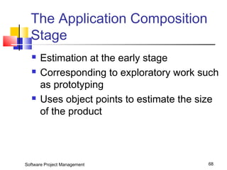 The Application Composition 
Stage 
 Estimation at the early stage 
 Corresponding to exploratory work such 
as prototyping 
 Uses object points to estimate the size 
of the product 
Software Project Management 68 
 