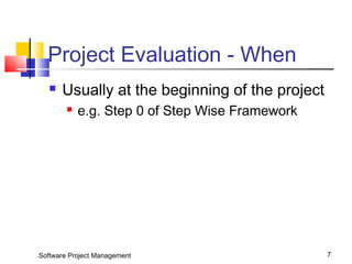 Project Evaluation - When 
 Usually at the beginning of the project 
 e.g. Step 0 of Step Wise Framework 
Software Project Management 7 
 