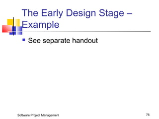 The Early Design Stage – 
Example 
 See separate handout 
Software Project Management 76 
 
