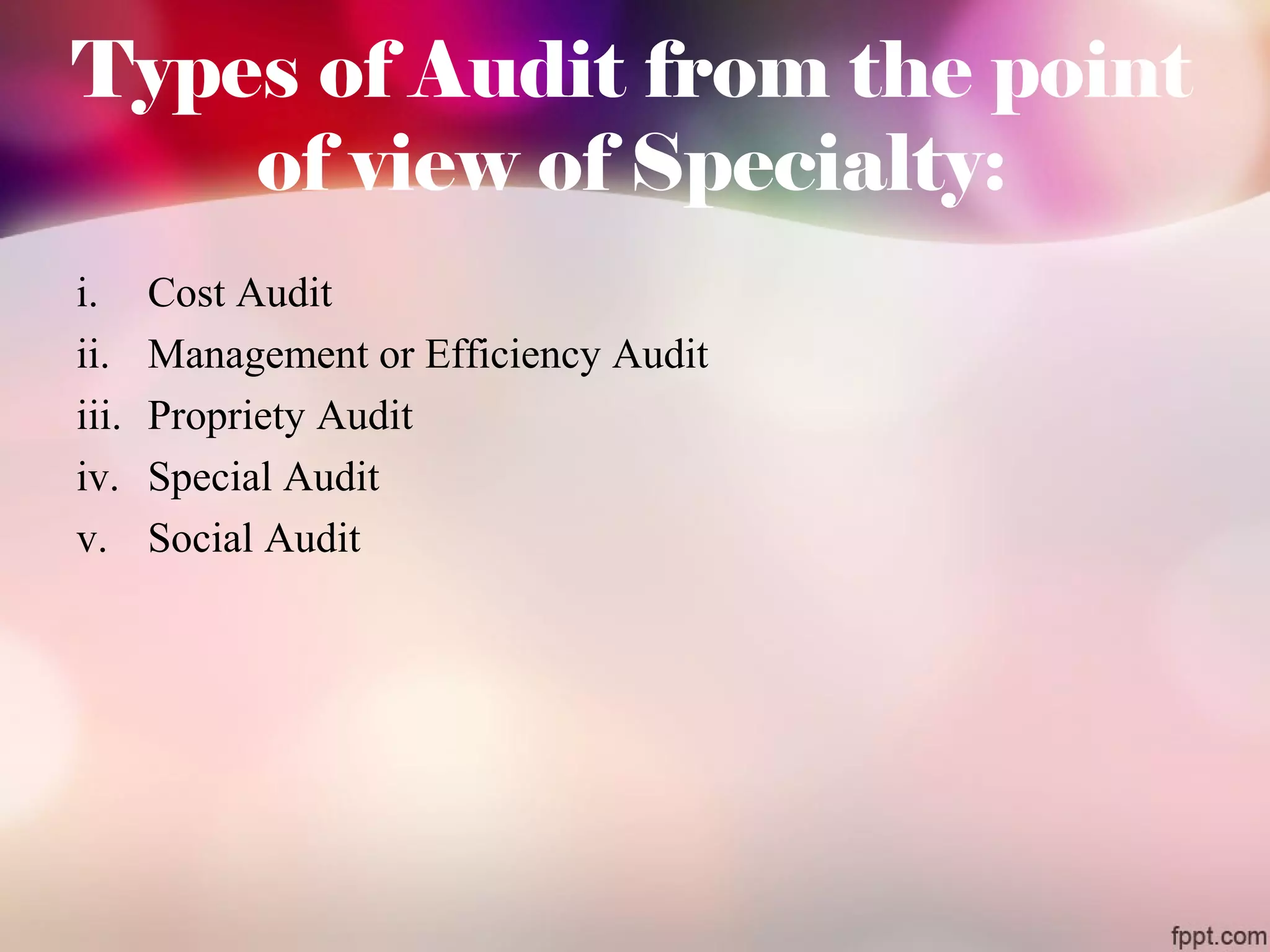 Types of Audit from the point 
of view of Specialty: 
i. Cost Audit 
ii. Management or Efficiency Audit 
iii. Propriety Audit 
iv. Special Audit 
v. Social Audit 
 