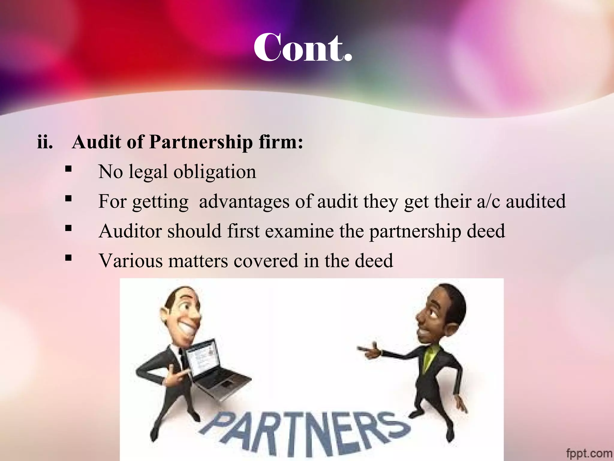Cont. 
ii. Audit of Partnership firm: 
 No legal obligation 
 For getting advantages of audit they get their a/c audited 
 Auditor should first examine the partnership deed 
 Various matters covered in the deed 
 