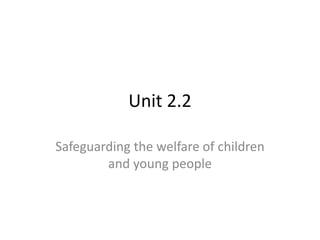 Unit 2.2 
Safeguarding the welfare of children 
and young people 
 