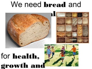 We need bread and 
cereals 
for health, 
growth and 
 