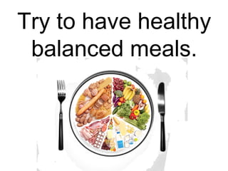 Try to have healthy 
balanced meals. 
 