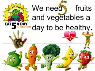 We need fruits 
and vegetables a 
day to be healthy. 
 