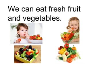 We can eat fresh fruit 
and vegetables. 
 