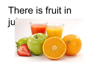 There is fruit in 
juice. 
 