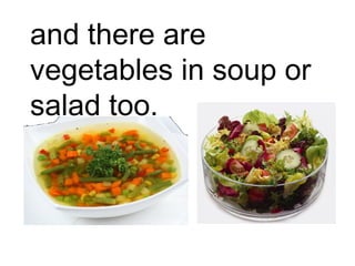 and there are 
vegetables in soup or 
salad too. 
 