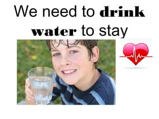 We need to drink 
water to stay 
healthy. 
 