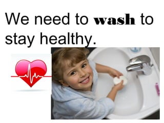 We need to wash to 
stay healthy. 
 