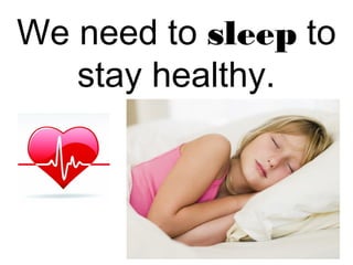 We need to sleep to 
stay healthy. 
 