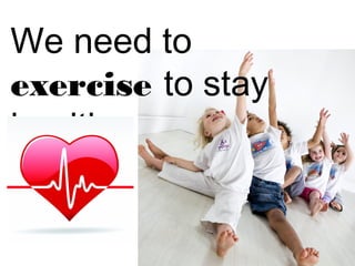 We need to 
exercise to stay 
healthy. 
 