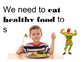 We need to eat 
healthy food to 
stay healthy. 
 