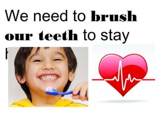 We need to brush 
our teeth to stay 
healthy. 
 