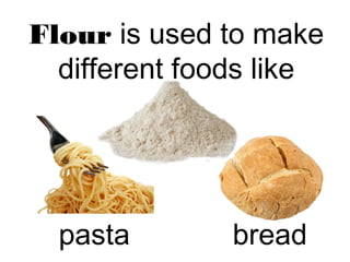 Flour is used to make 
different foods like 
pasta bread 
 