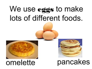 We use eggs to make 
lots of different foods. 
omelette pancakes 
 