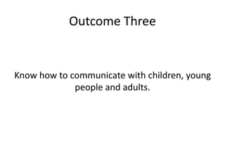 Outcome Three 
Know how to communicate with children, young 
people and adults. 
 